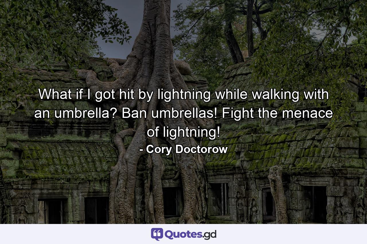 What if I got hit by lightning while walking with an umbrella? Ban umbrellas! Fight the menace of lightning! - Quote by Cory Doctorow