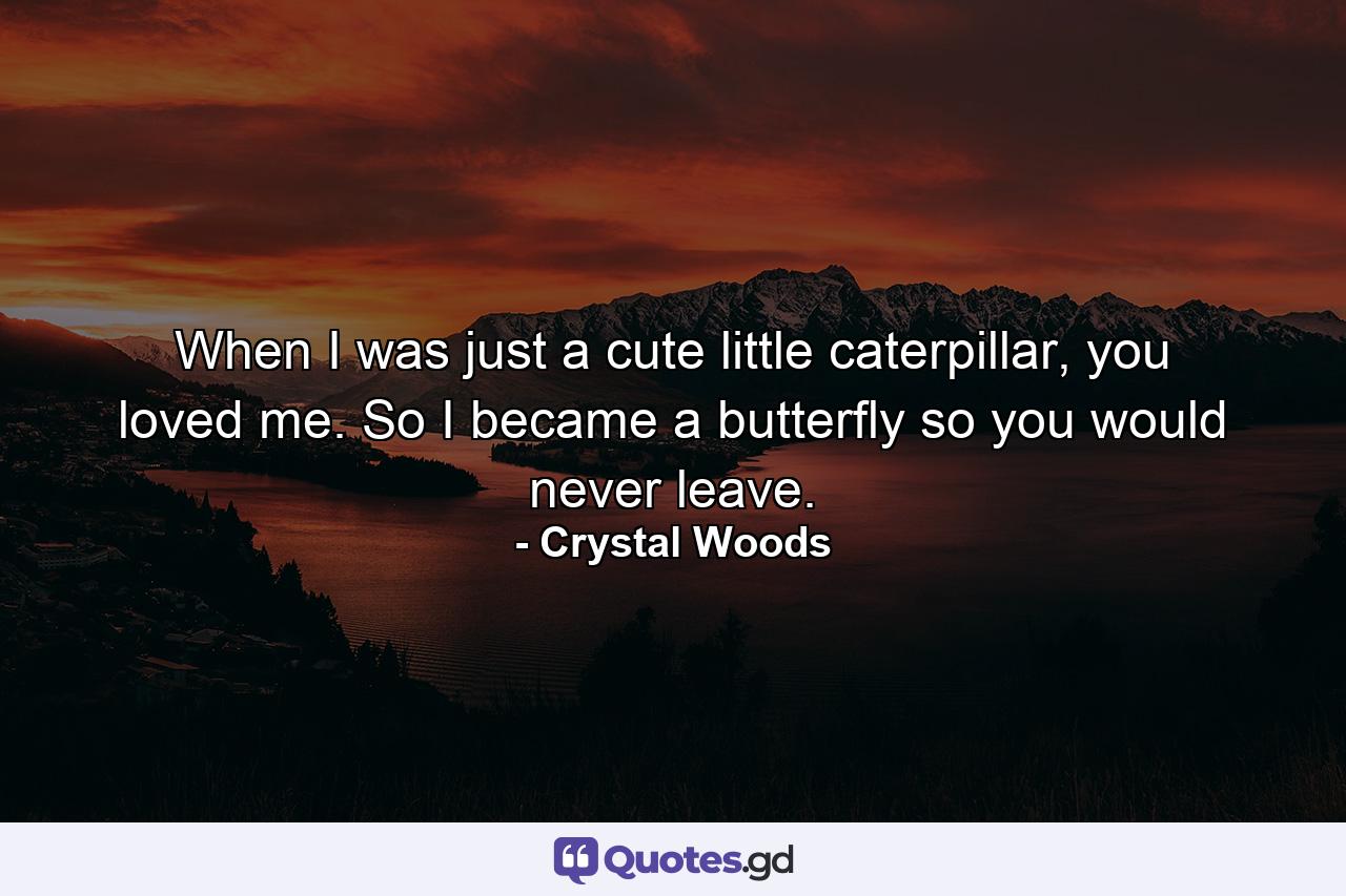 When I was just a cute little caterpillar, you loved me. So I became a butterfly so you would never leave. - Quote by Crystal Woods