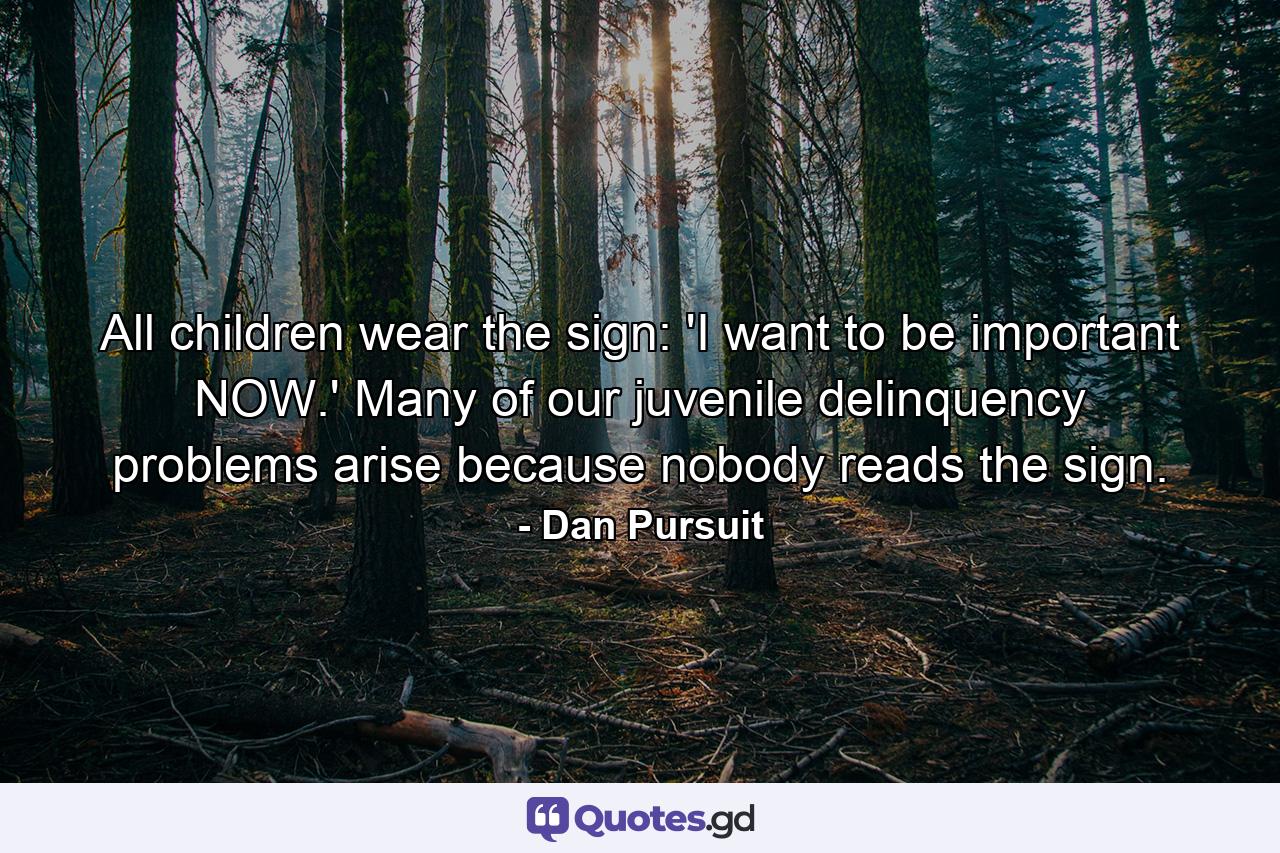 All children wear the sign: 'I want to be important NOW.' Many of our juvenile delinquency problems arise because nobody reads the sign. - Quote by Dan Pursuit