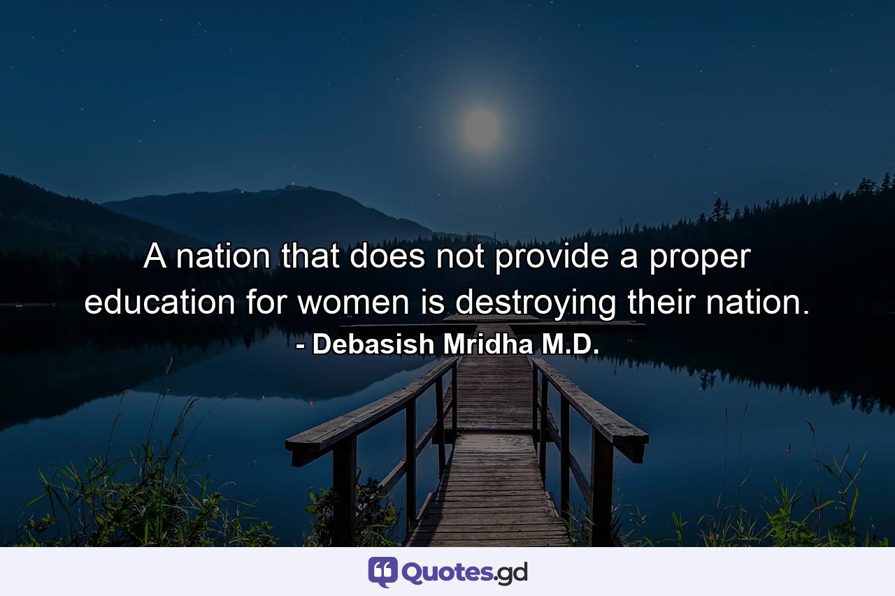 A nation that does not provide a proper education for women is destroying their nation. - Quote by Debasish Mridha M.D.