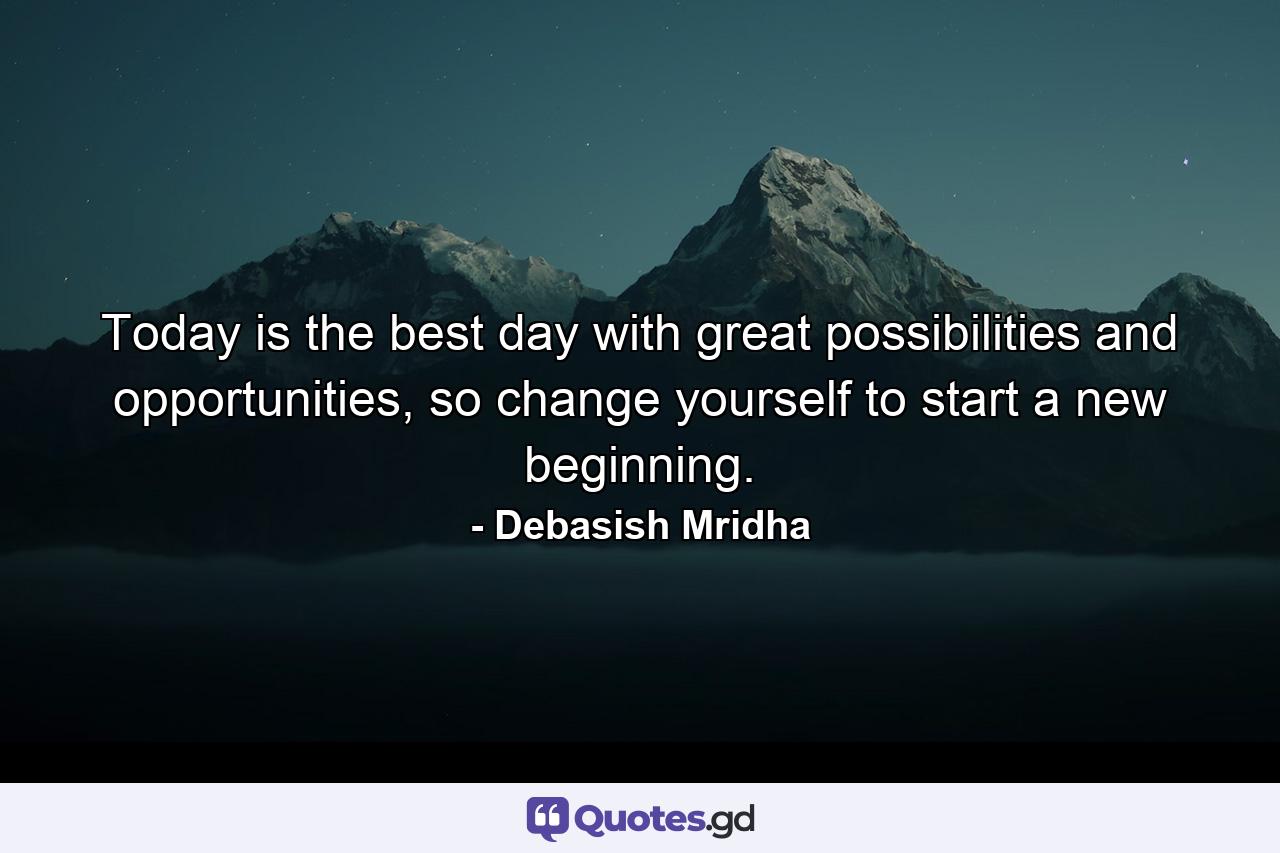 Today is the best day with great possibilities and opportunities, so change yourself to start a new beginning. - Quote by Debasish Mridha