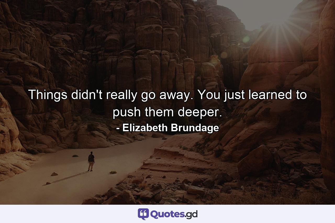 Things didn't really go away. You just learned to push them deeper. - Quote by Elizabeth Brundage