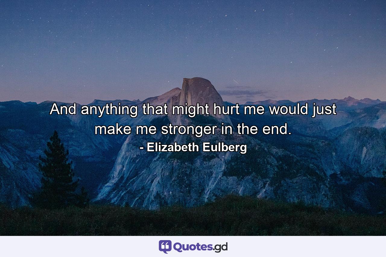 And anything that might hurt me would just make me stronger in the end. - Quote by Elizabeth Eulberg