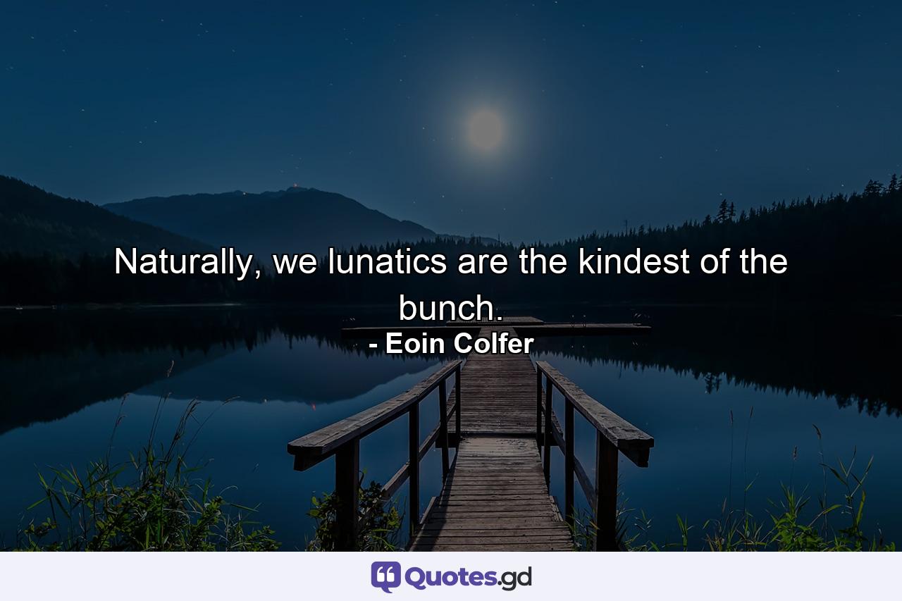 Naturally, we lunatics are the kindest of the bunch. - Quote by Eoin Colfer