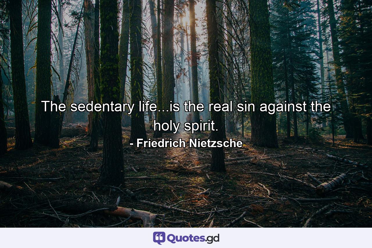 The sedentary life...is the real sin against the holy spirit. - Quote by Friedrich Nietzsche