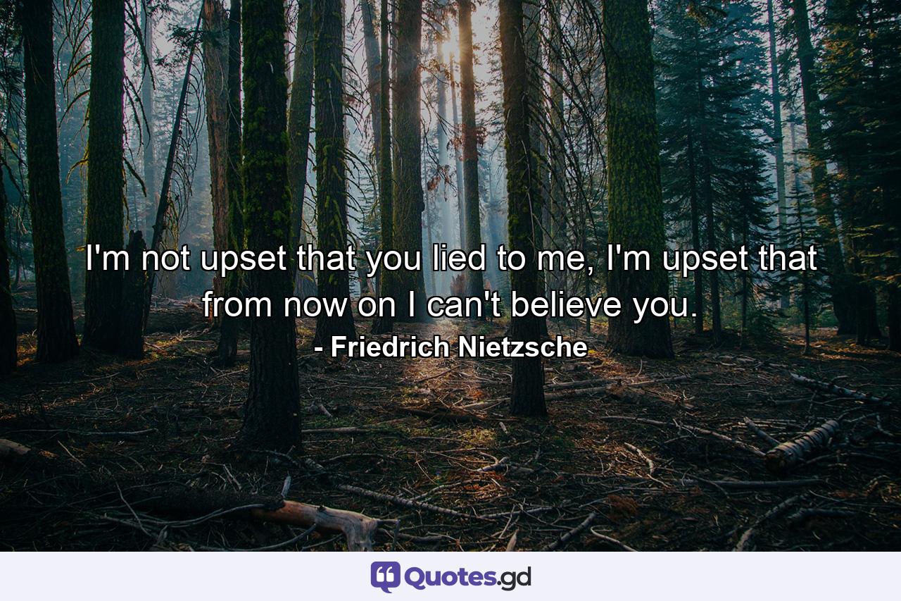 I'm not upset that you lied to me, I'm upset that from now on I can't believe you. - Quote by Friedrich Nietzsche