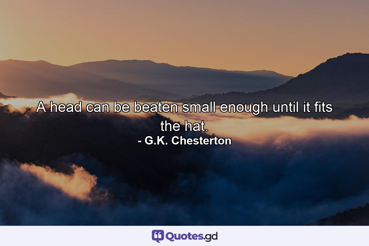 A head can be beaten small enough until it fits the hat. - Quote by G.K. Chesterton