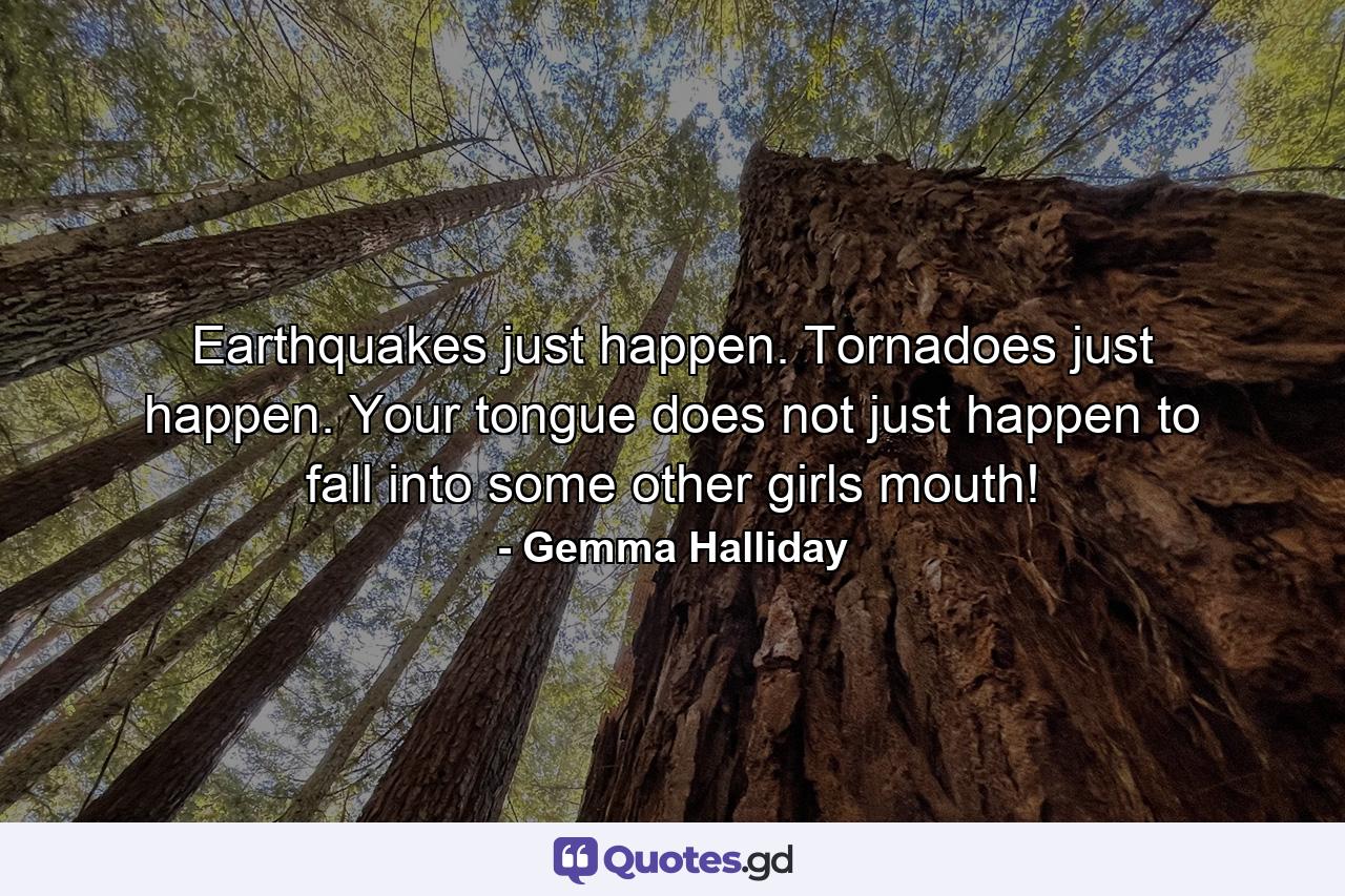 Earthquakes just happen. Tornadoes just happen. Your tongue does not just happen to fall into some other girls mouth! - Quote by Gemma Halliday