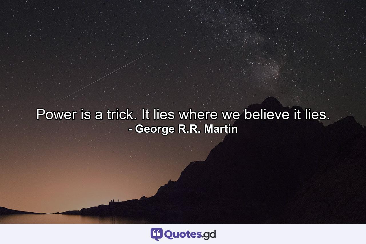 Power is a trick. It lies where we believe it lies. - Quote by George R.R. Martin