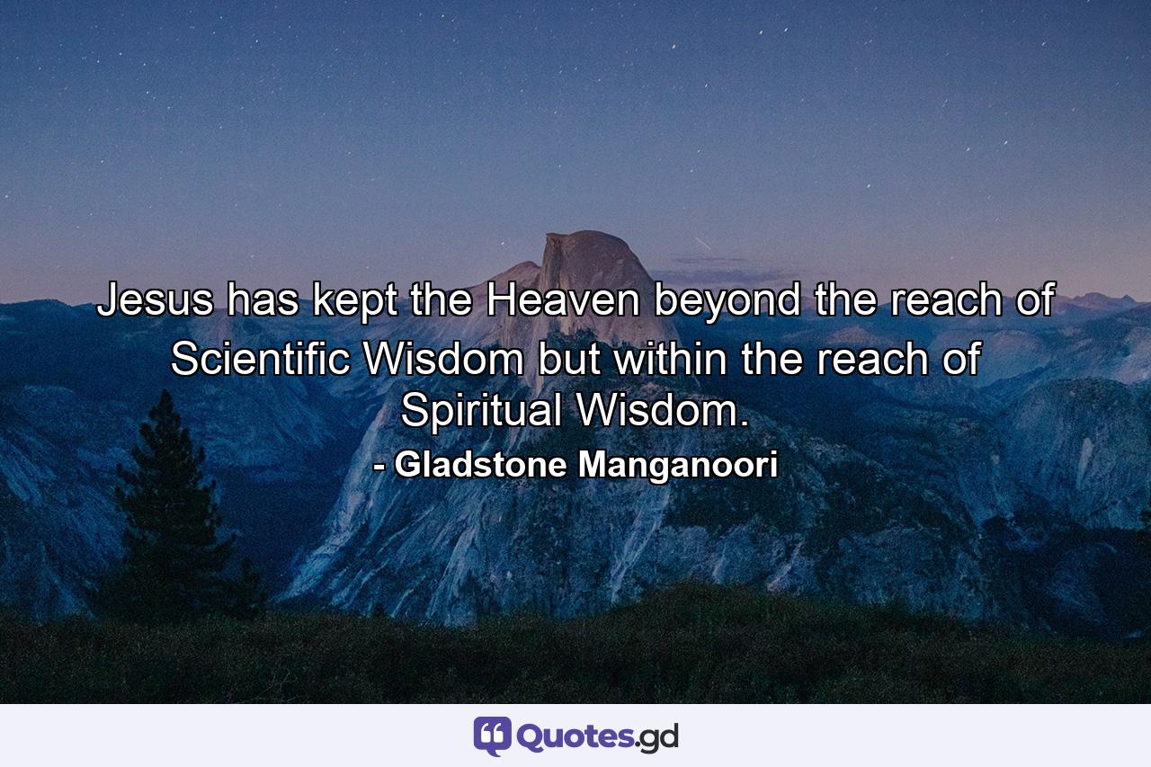 Jesus has kept the Heaven beyond the reach of Scientific Wisdom but within the reach of Spiritual Wisdom. - Quote by Gladstone Manganoori