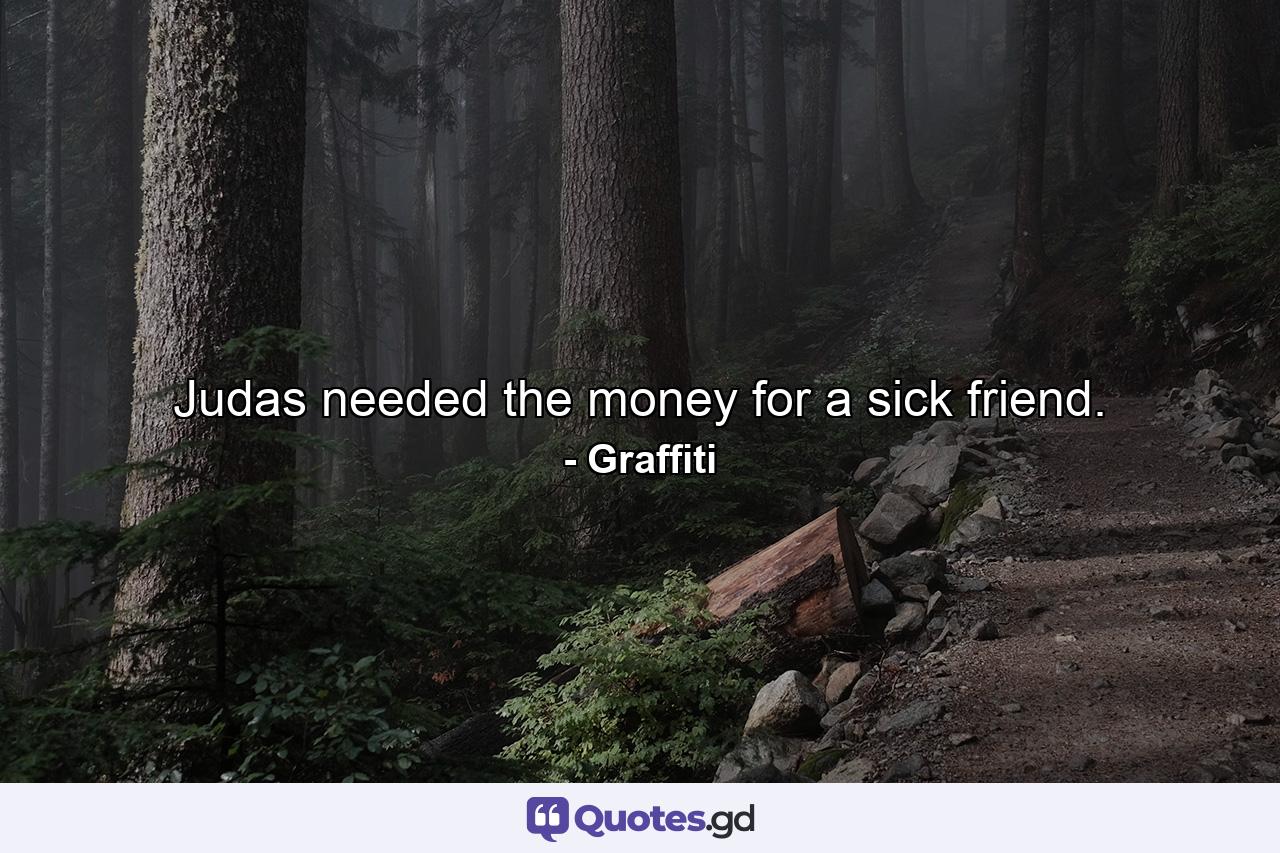 Judas needed the money for a sick friend. - Quote by Graffiti