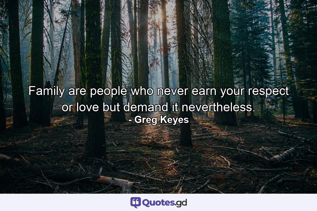 Family are people who never earn your respect or love but demand it nevertheless. - Quote by Greg Keyes