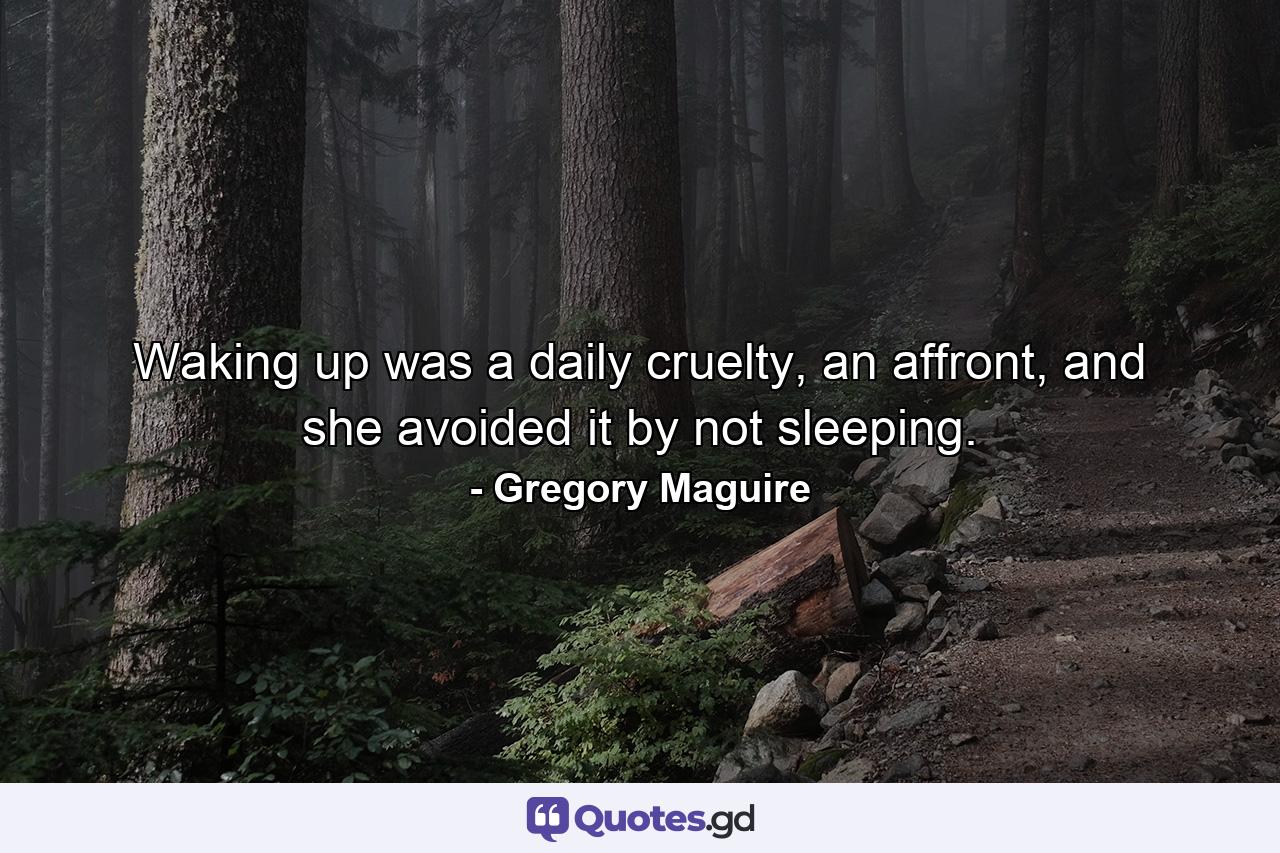 Waking up was a daily cruelty, an affront, and she avoided it by not sleeping. - Quote by Gregory Maguire