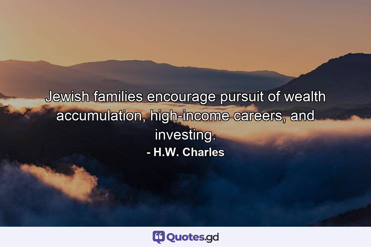 Jewish families encourage pursuit of wealth accumulation, high-income careers, and investing. - Quote by H.W. Charles