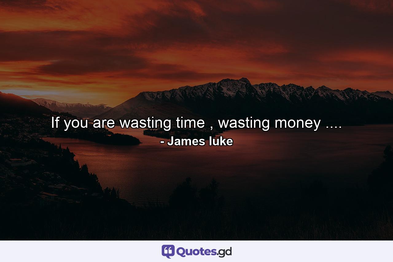 If you are wasting time , wasting money .... - Quote by James luke