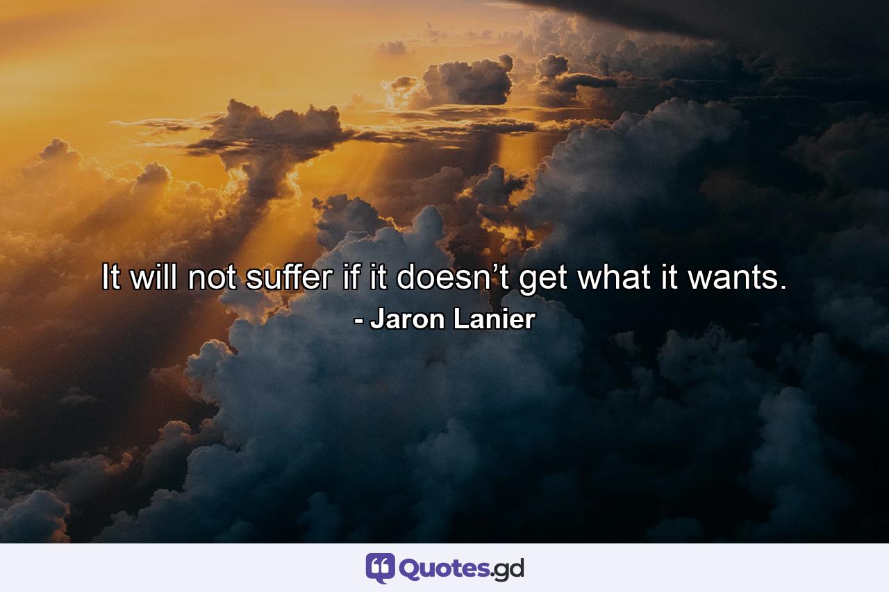 It will not suffer if it doesn’t get what it wants. - Quote by Jaron Lanier