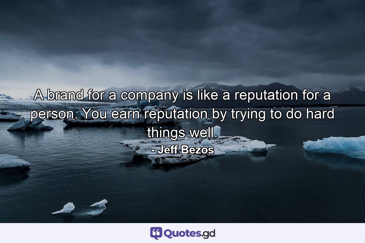 A brand for a company is like a reputation for a person. You earn reputation by trying to do hard things well. - Quote by Jeff Bezos