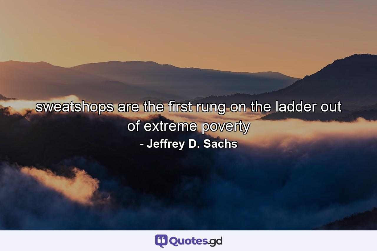 sweatshops are the first rung on the ladder out of extreme poverty - Quote by Jeffrey D. Sachs