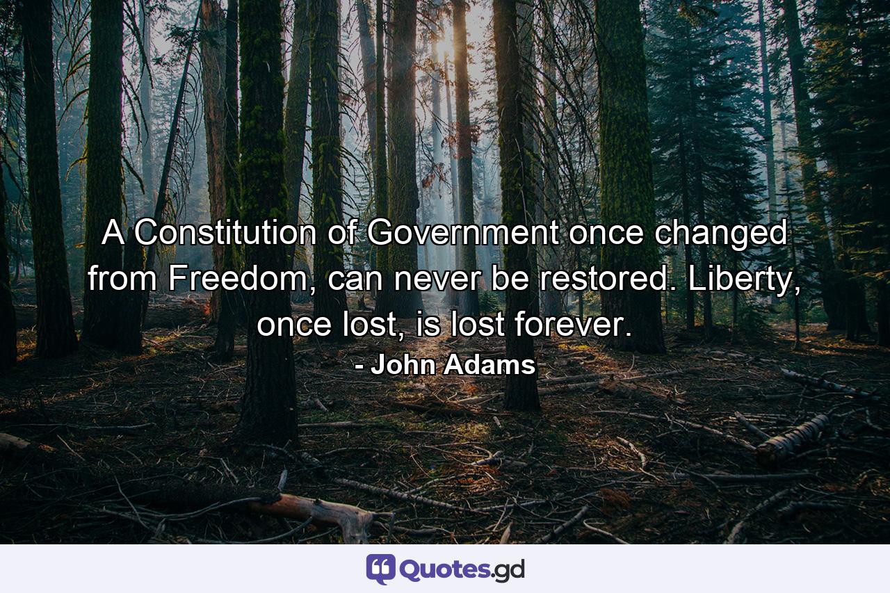 A Constitution of Government once changed from Freedom, can never be restored. Liberty, once lost, is lost forever. - Quote by John Adams