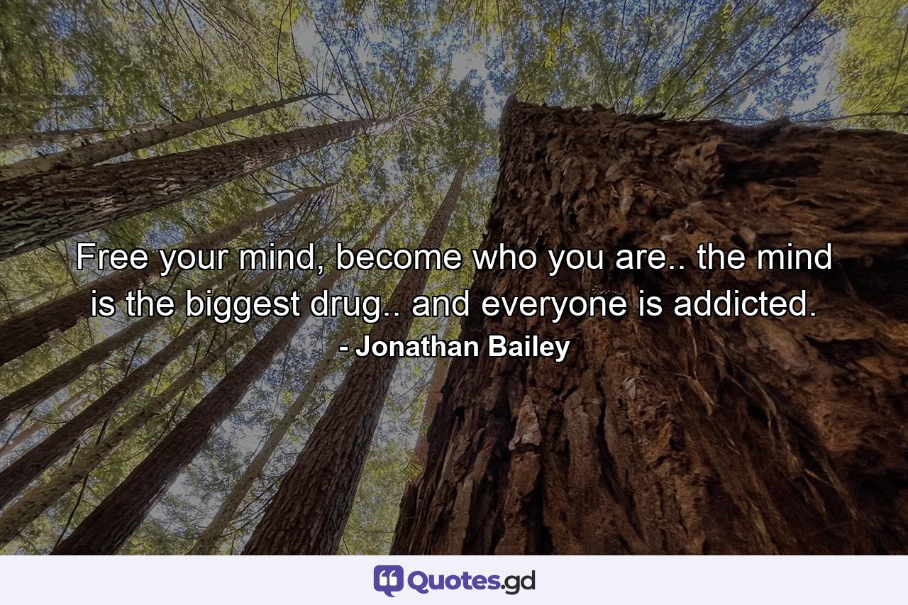 Free your mind, become who you are.. the mind is the biggest drug.. and everyone is addicted. - Quote by Jonathan Bailey