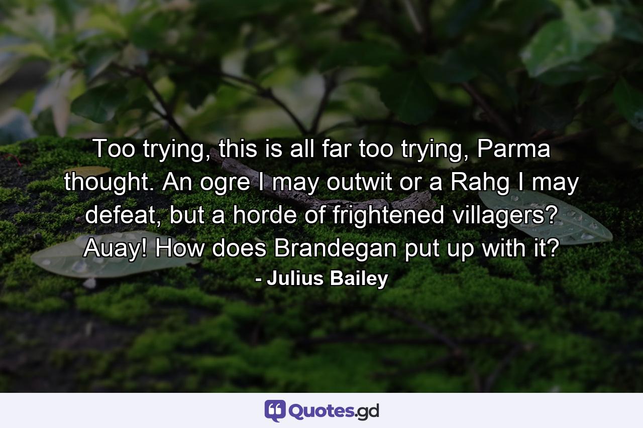 Too trying, this is all far too trying, Parma thought. An ogre I may outwit or a Rahg I may defeat, but a horde of frightened villagers? Auay! How does Brandegan put up with it? - Quote by Julius Bailey