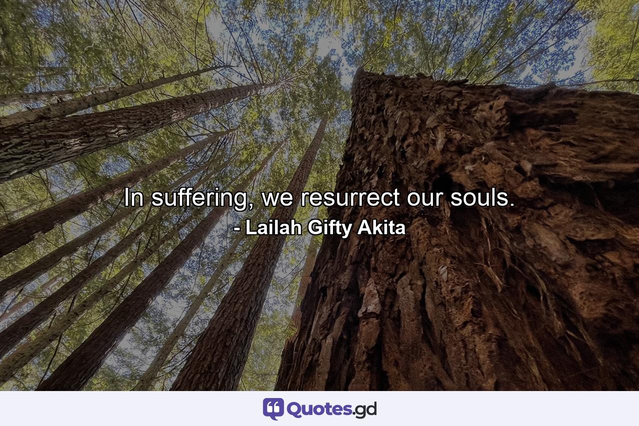 In suffering, we resurrect our souls. - Quote by Lailah Gifty Akita