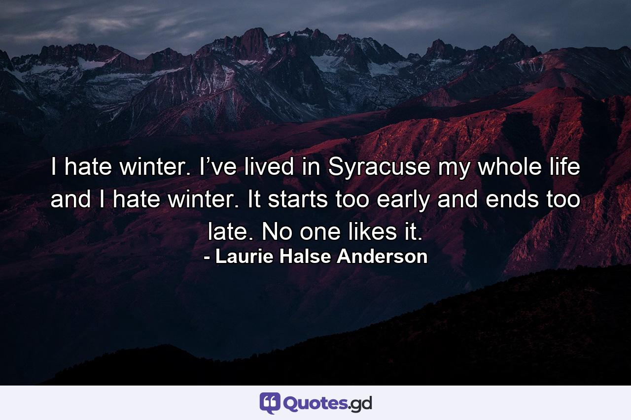 I hate winter. I’ve lived in Syracuse my whole life and I hate winter. It starts too early and ends too late. No one likes it. - Quote by Laurie Halse Anderson