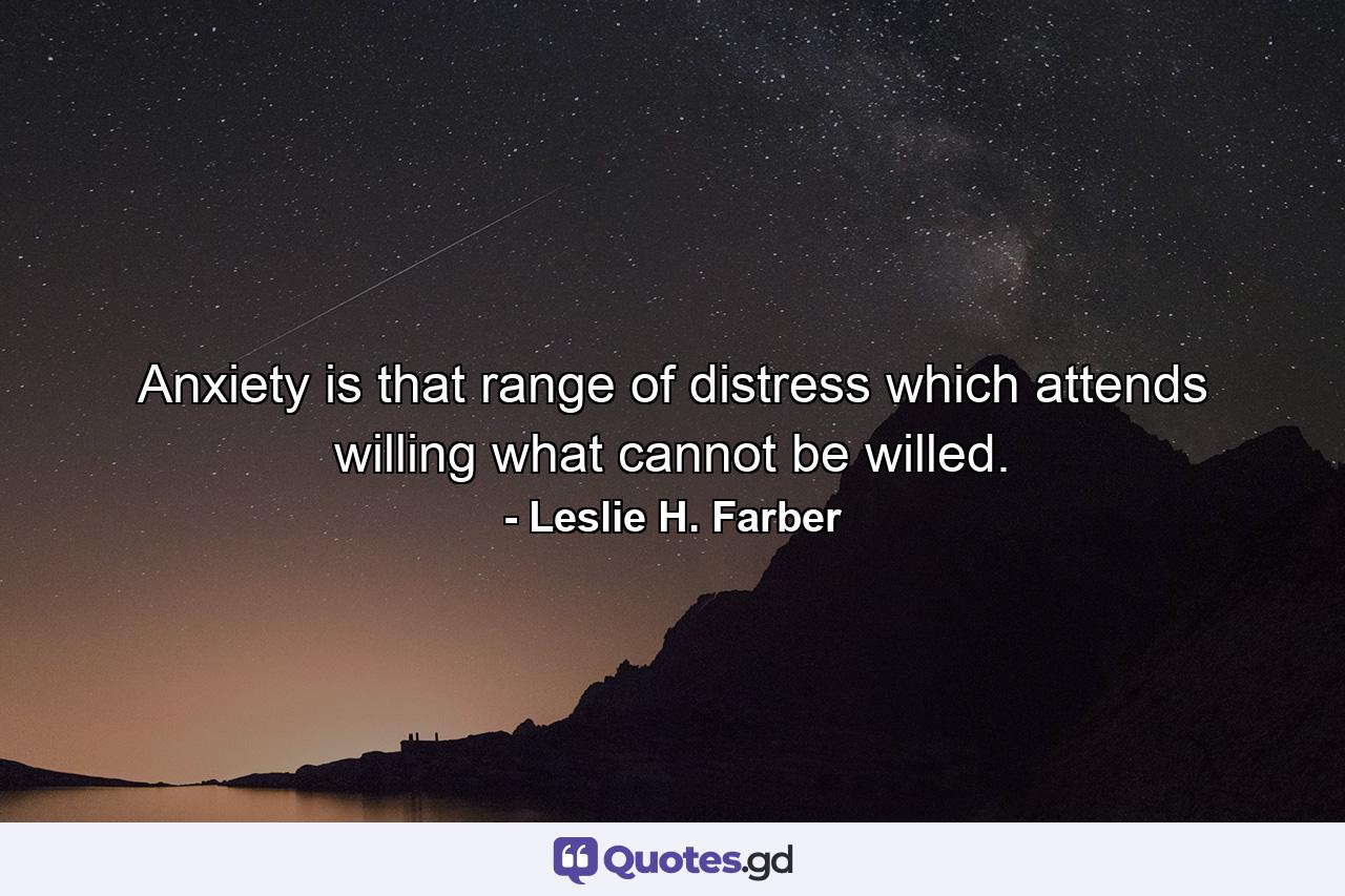 Anxiety is that range of distress which attends willing what cannot be willed. - Quote by Leslie H. Farber