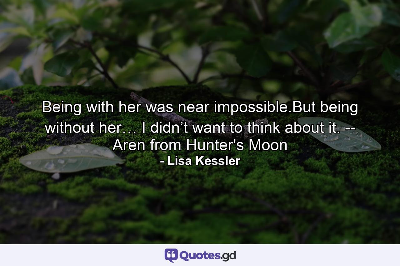 Being with her was near impossible.But being without her… I didn’t want to think about it. -- Aren from Hunter's Moon - Quote by Lisa Kessler