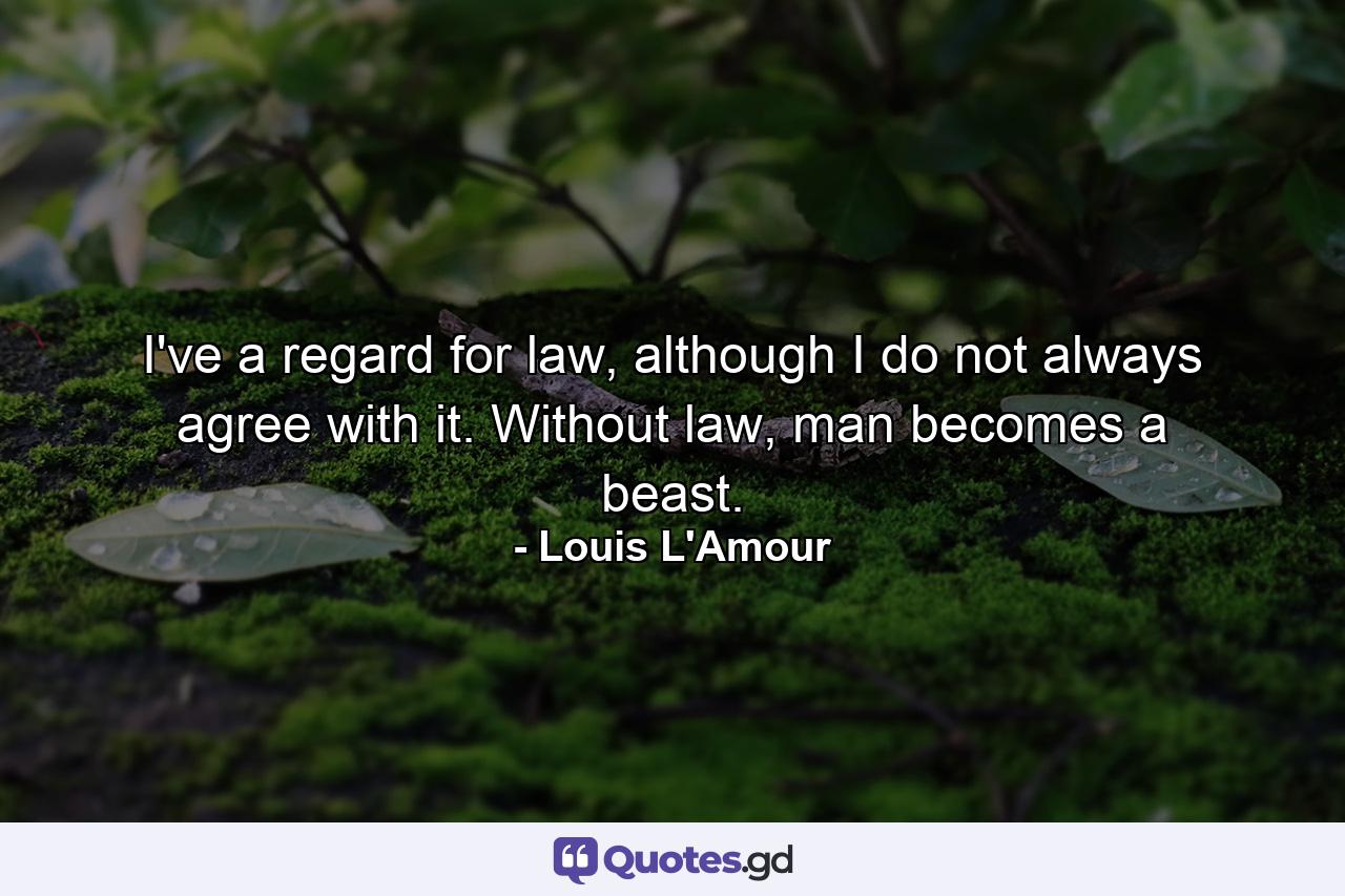 I've a regard for law, although I do not always agree with it. Without law, man becomes a beast. - Quote by Louis L'Amour