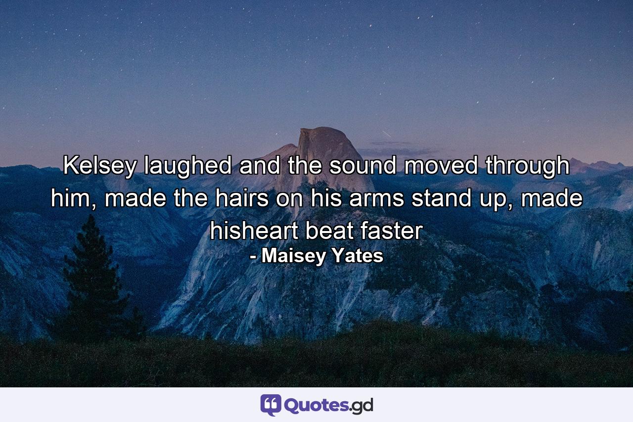 Kelsey laughed and the sound moved through him, made the hairs on his arms stand up, made hisheart beat faster - Quote by Maisey Yates