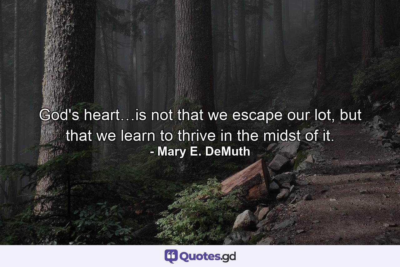 God's heart…is not that we escape our lot, but that we learn to thrive in the midst of it. - Quote by Mary E. DeMuth