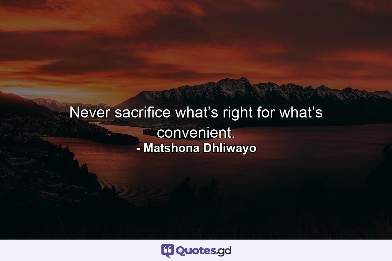 Never sacrifice what’s right for what’s convenient. - Quote by Matshona Dhliwayo