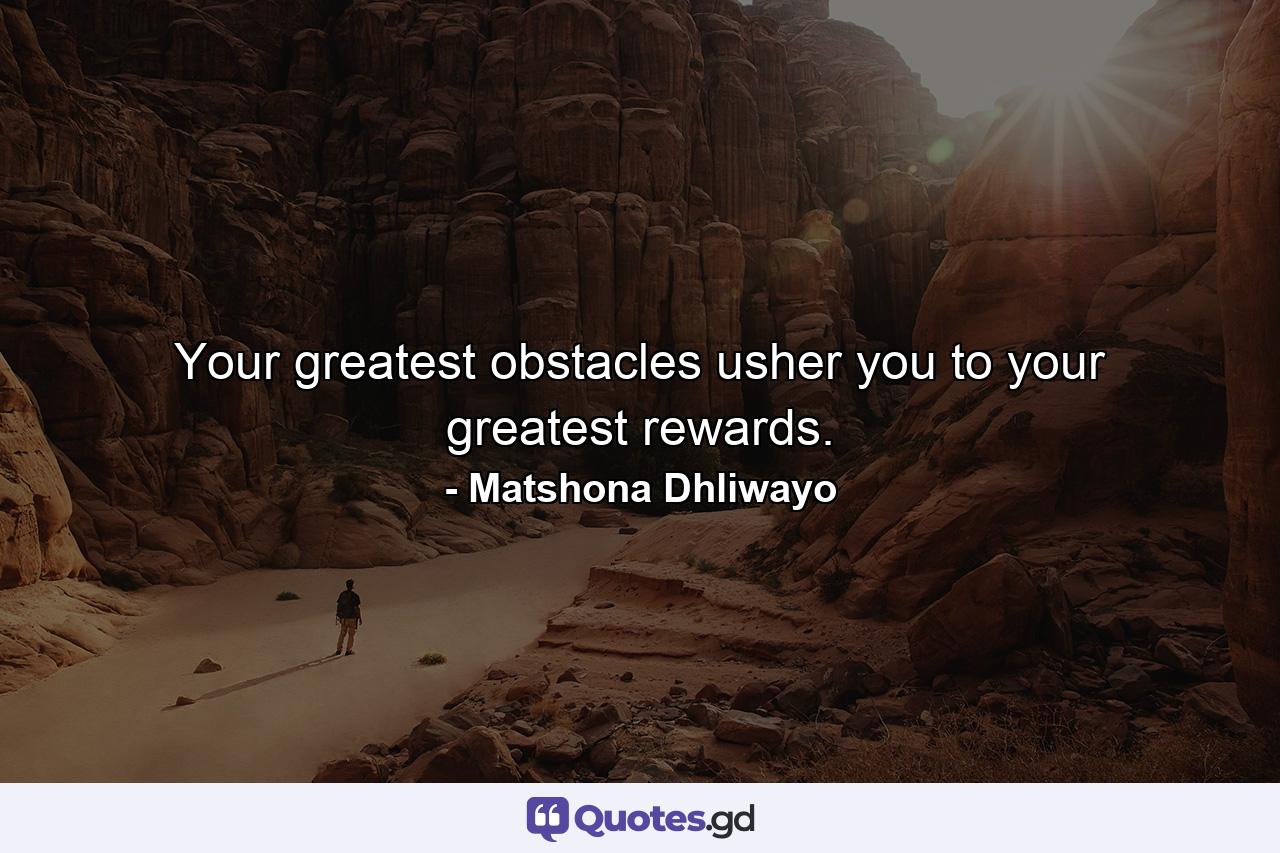 Your greatest obstacles usher you to your greatest rewards. - Quote by Matshona Dhliwayo