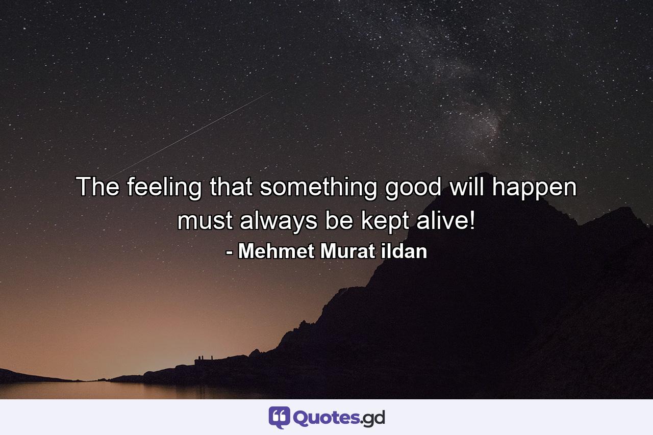 The feeling that something good will happen must always be kept alive! - Quote by Mehmet Murat ildan