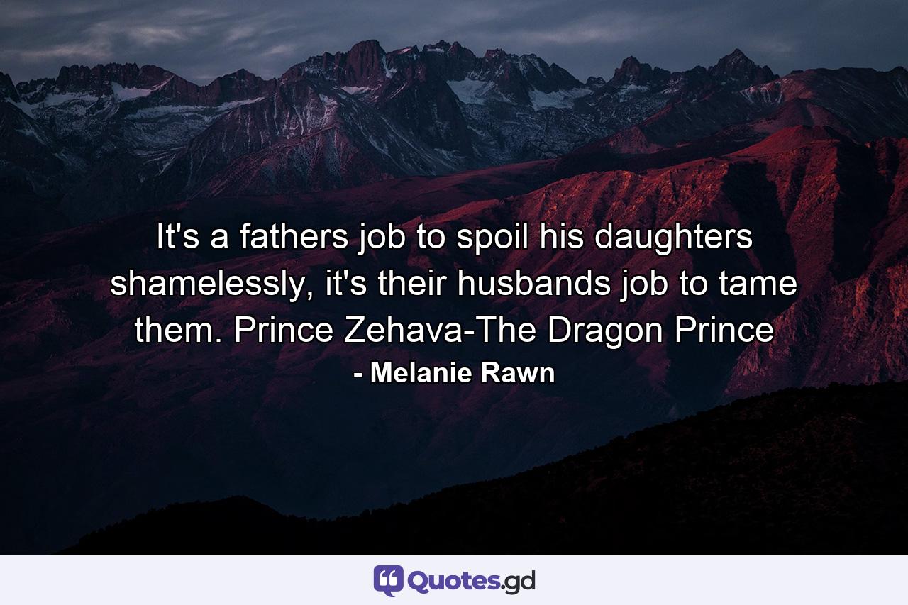 It's a fathers job to spoil his daughters shamelessly, it's their husbands job to tame them. Prince Zehava-The Dragon Prince - Quote by Melanie Rawn