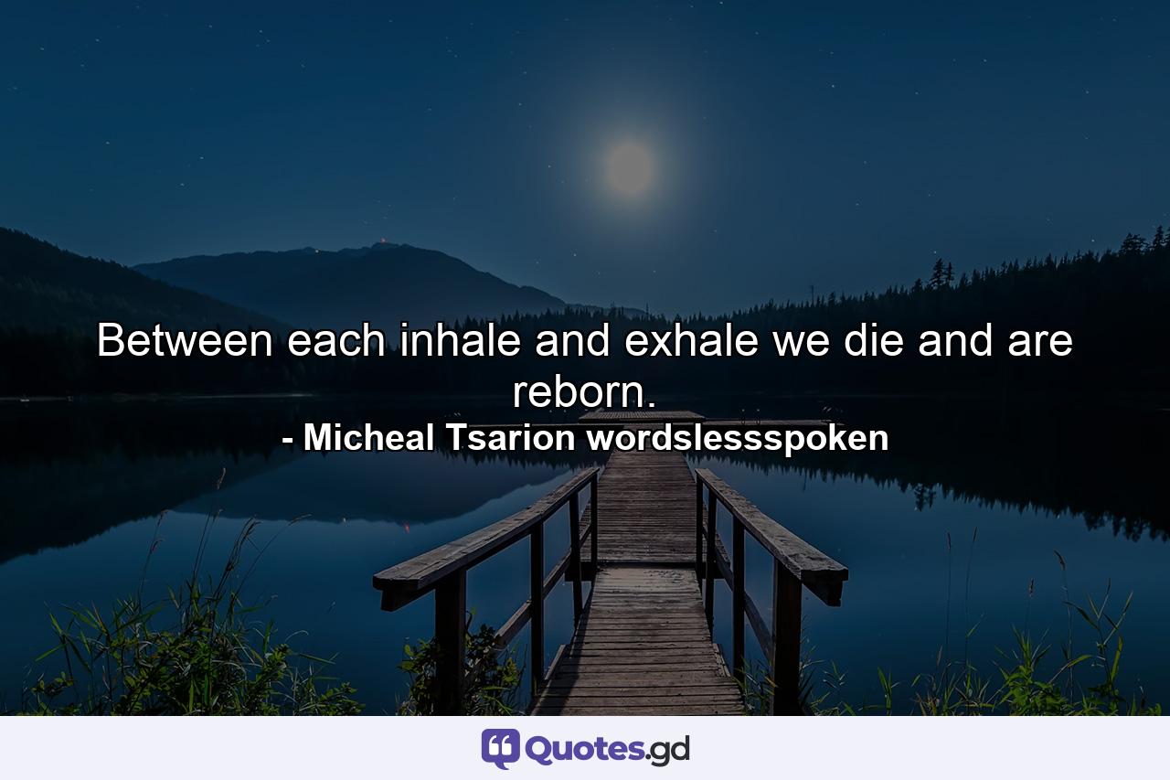 Between each inhale and exhale we die and are reborn. - Quote by Micheal Tsarion wordslessspoken