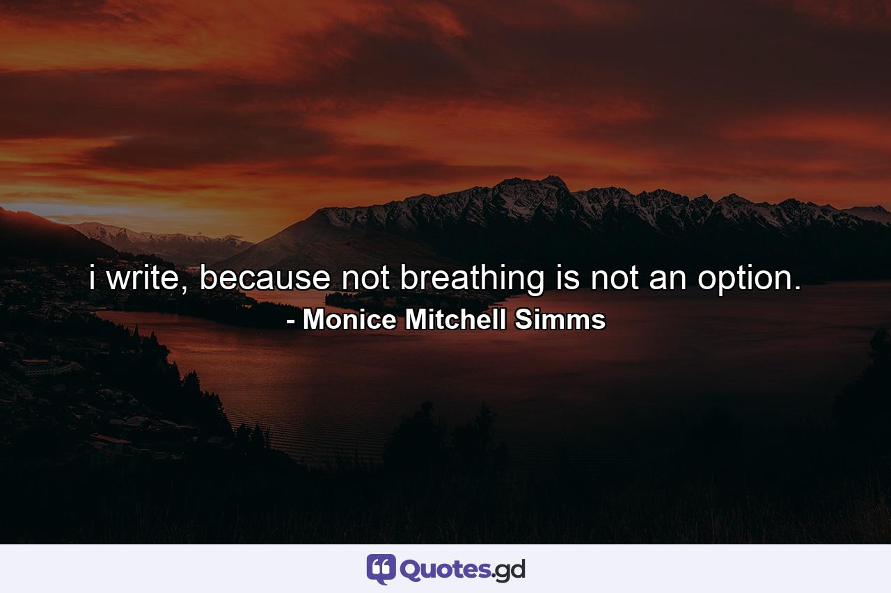 i write, because not breathing is not an option. - Quote by Monice Mitchell Simms