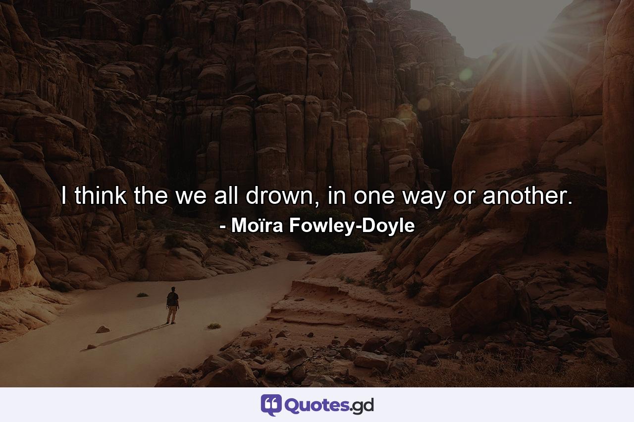 I think the we all drown, in one way or another. - Quote by Moïra Fowley-Doyle