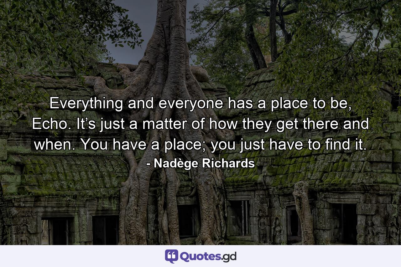 Everything and everyone has a place to be, Echo. It’s just a matter of how they get there and when. You have a place; you just have to find it. - Quote by Nadège Richards