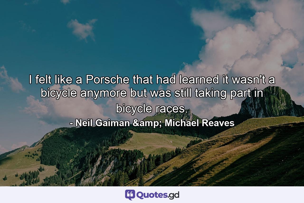 I felt like a Porsche that had learned it wasn't a bicycle anymore but was still taking part in bicycle races. - Quote by Neil Gaiman & Michael Reaves