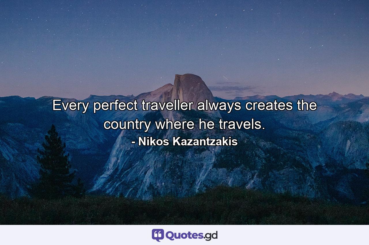 Every perfect traveller always creates the country where he travels. - Quote by Nikos Kazantzakis