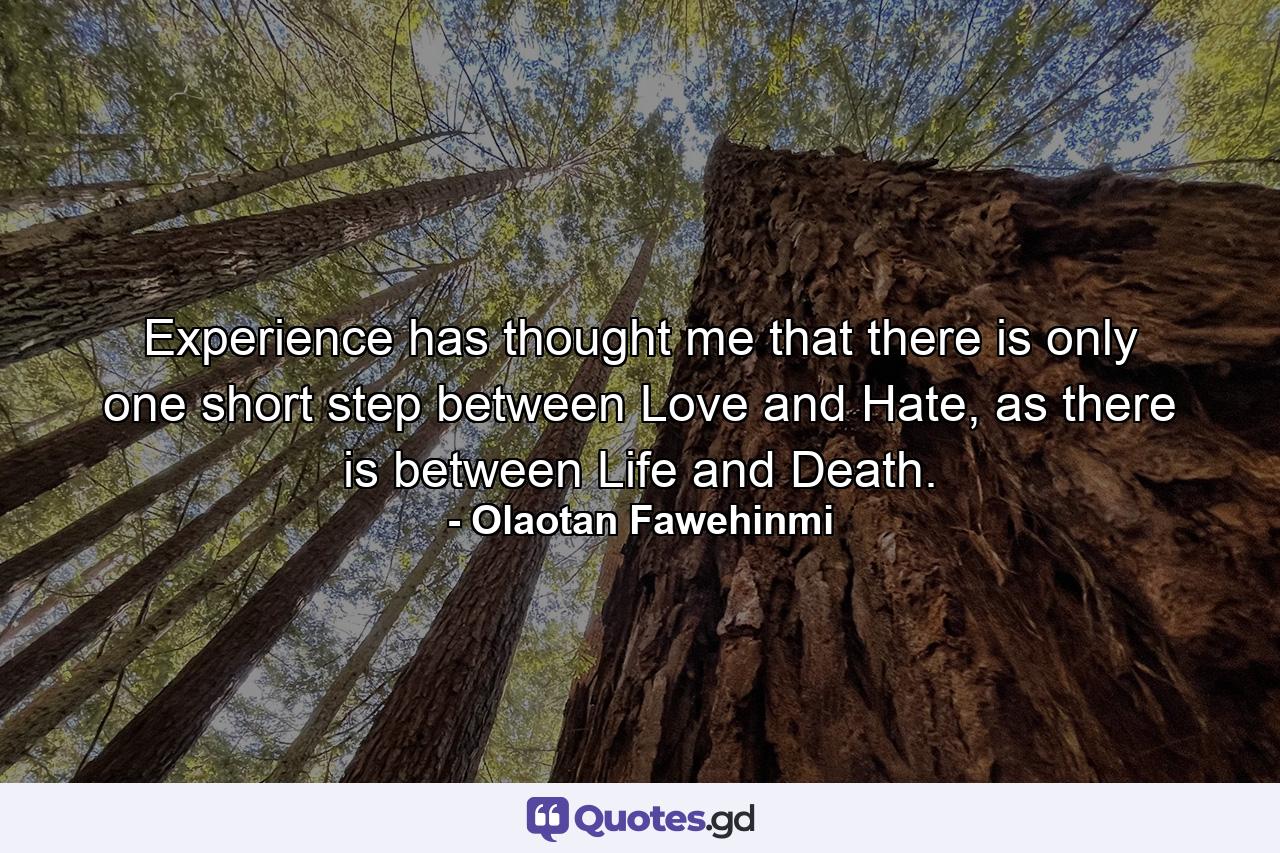 Experience has thought me that there is only one short step between Love and Hate, as there is between Life and Death. - Quote by Olaotan Fawehinmi