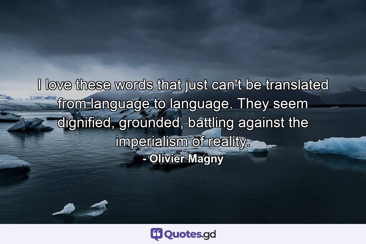 I love these words that just can't be translated from language to language. They seem dignified, grounded, battling against the imperialism of reality. - Quote by Olivier Magny