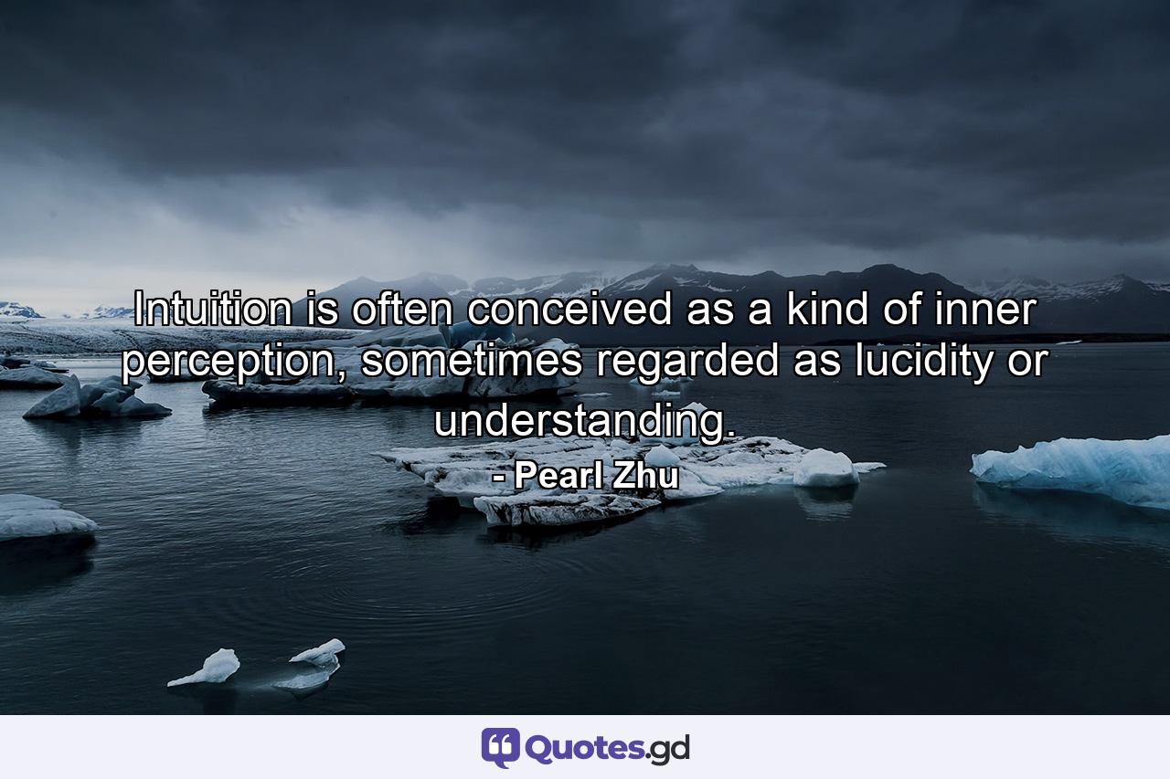 Intuition is often conceived as a kind of inner perception, sometimes regarded as lucidity or understanding. - Quote by Pearl Zhu