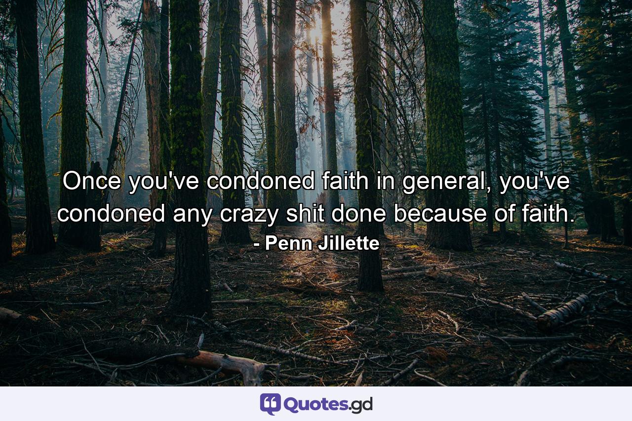 Once you've condoned faith in general, you've condoned any crazy shit done because of faith. - Quote by Penn Jillette