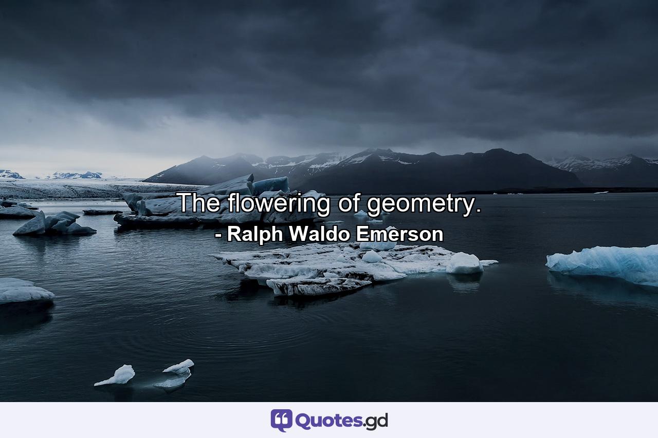 The flowering of geometry. - Quote by Ralph Waldo Emerson