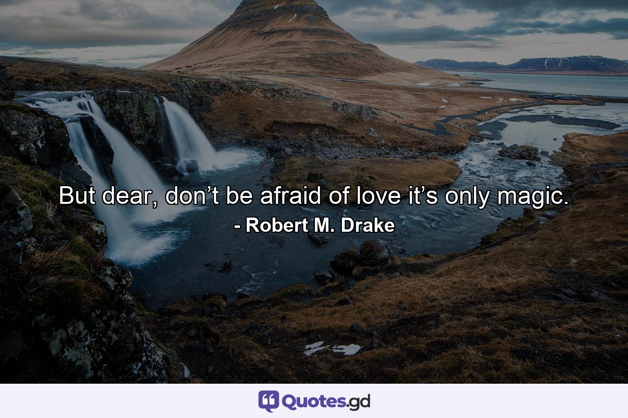 But dear, don’t be afraid of love it’s only magic. - Quote by Robert M. Drake