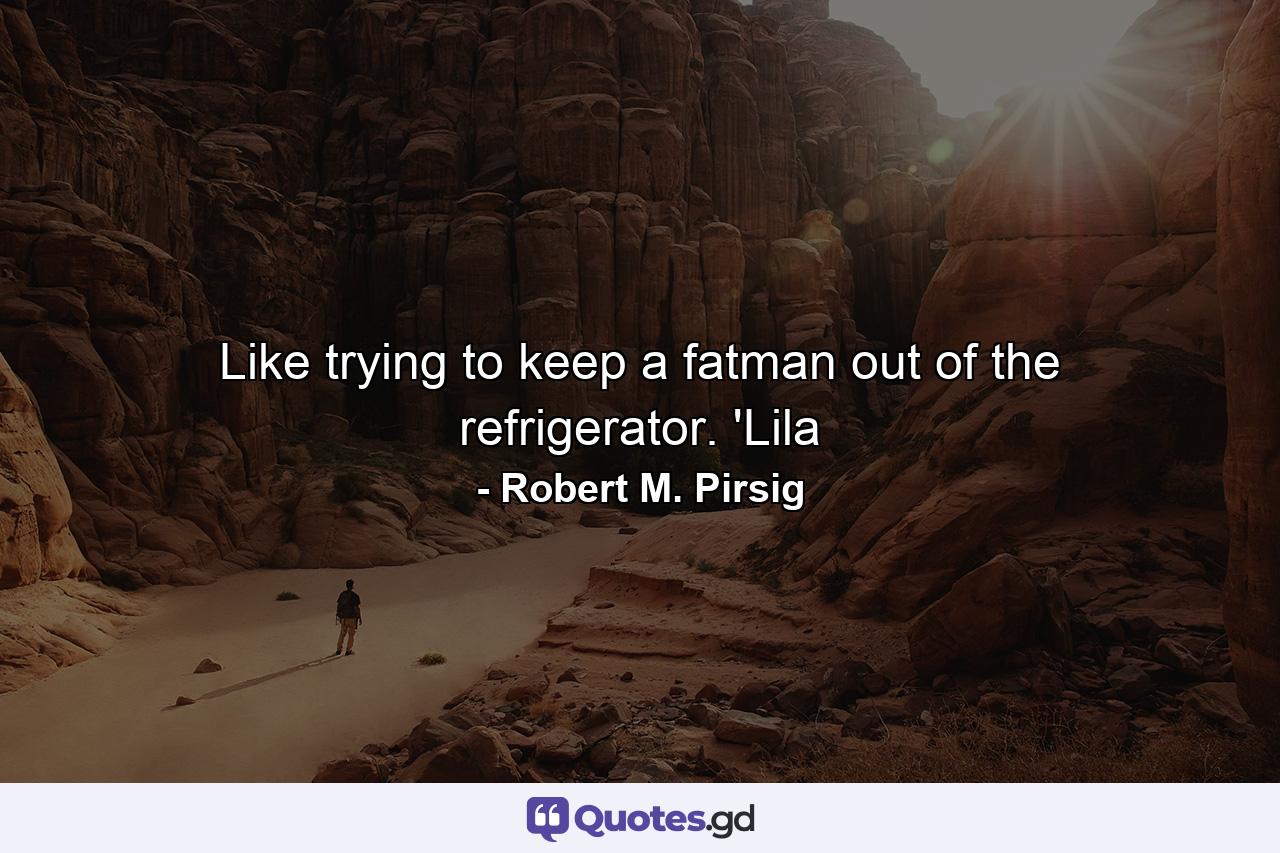 Like trying to keep a fatman out of the refrigerator. 'Lila - Quote by Robert M. Pirsig