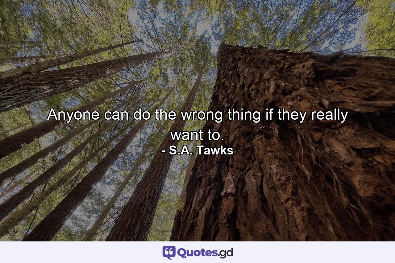 Anyone can do the wrong thing if they really want to. - Quote by S.A. Tawks